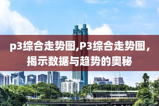 p3综合走势图,P3综合走势图，揭示数据与趋势的奥秘