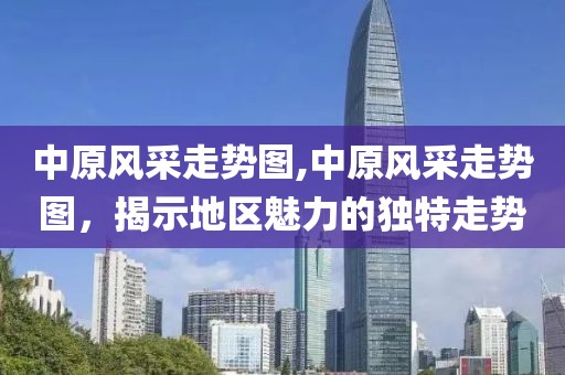 中原风采走势图,中原风采走势图，揭示地区魅力的独特走势