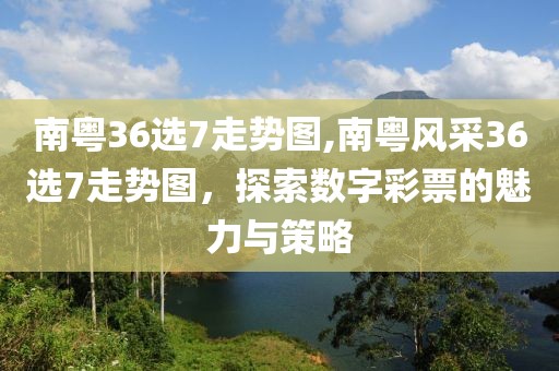 南粤36选7走势图,南粤风采36选7走势图，探索数字彩票的魅力与策略