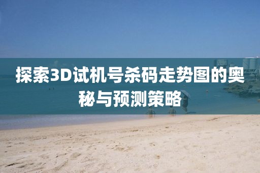 探索3D试机号杀码走势图的奥秘与预测策略