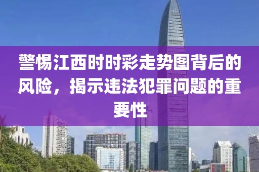 警惕江西时时彩走势图背后的风险，揭示违法犯罪问题的重要性