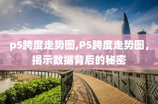 p5跨度走势图,P5跨度走势图，揭示数据背后的秘密