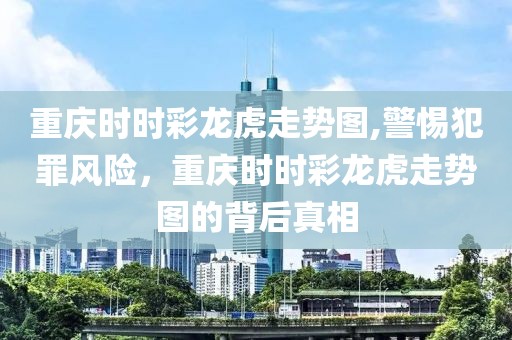 重庆时时彩龙虎走势图,警惕犯罪风险，重庆时时彩龙虎走势图的背后真相