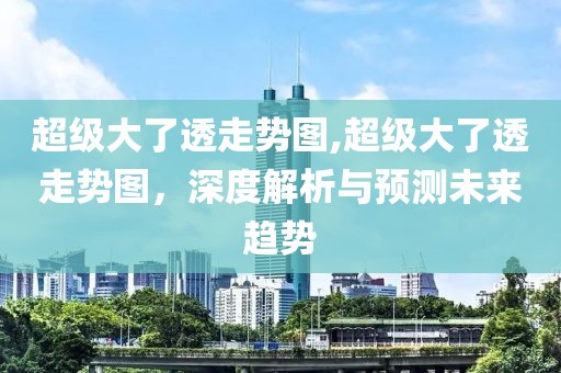 超级大了透走势图,超级大了透走势图，深度解析与预测未来趋势