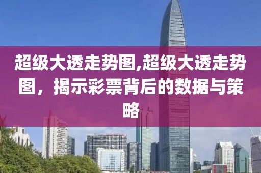 超级大透走势图,超级大透走势图，揭示彩票背后的数据与策略