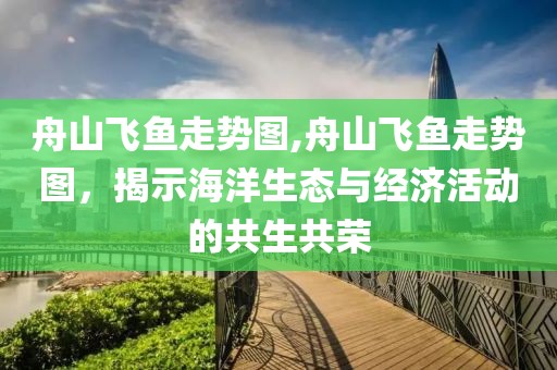 舟山飞鱼走势图,舟山飞鱼走势图，揭示海洋生态与经济活动的共生共荣