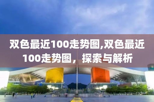 双色最近100走势图,双色最近100走势图，探索与解析