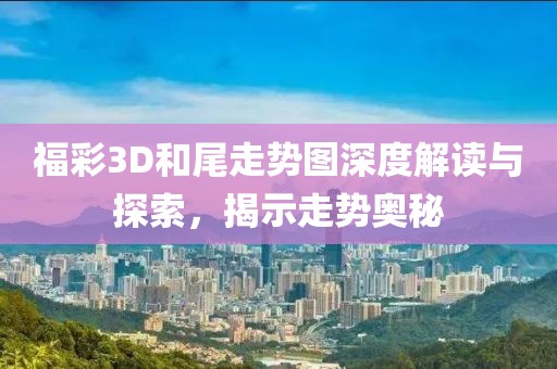 福彩3D和尾走势图深度解读与探索，揭示走势奥秘