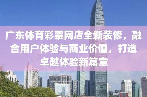 广东体育彩票网店全新装修，融合用户体验与商业价值，打造卓越体验新篇章