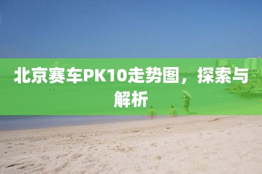 北京赛车PK10走势图，探索与解析