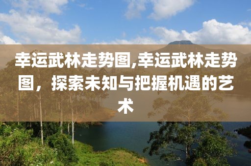 幸运武林走势图,幸运武林走势图，探索未知与把握机遇的艺术