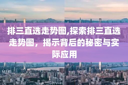 排三直选走势图,探索排三直选走势图，揭示背后的秘密与实际应用