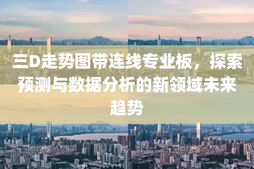 三D走势图带连线专业板，探索预测与数据分析的新领域未来趋势