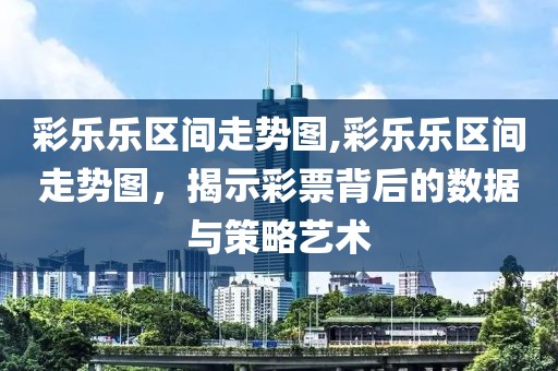 彩乐乐区间走势图,彩乐乐区间走势图，揭示彩票背后的数据与策略艺术