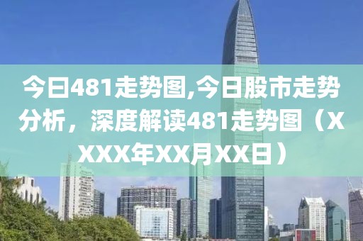 今曰481走势图,今日股市走势分析，深度解读481走势图（XXXX年XX月XX日）