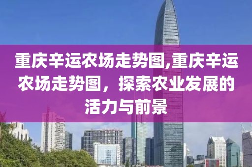 重庆辛运农场走势图,重庆辛运农场走势图，探索农业发展的活力与前景