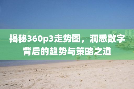 揭秘360p3走势图，洞悉数字背后的趋势与策略之道