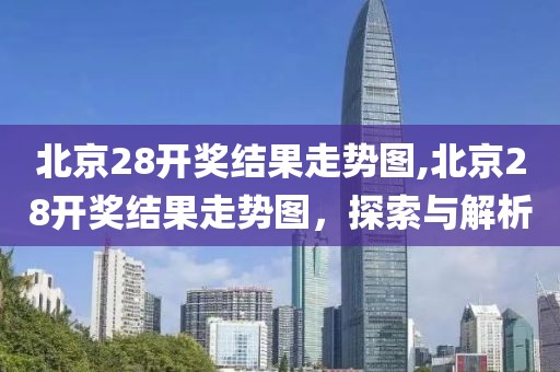 北京28开奖结果走势图,北京28开奖结果走势图，探索与解析