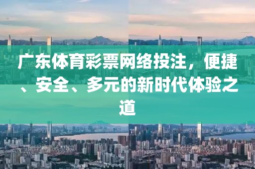 广东体育彩票网络投注，便捷、安全、多元的新时代体验之道