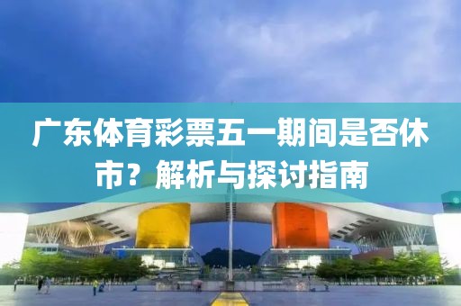 广东体育彩票五一期间是否休市？解析与探讨指南