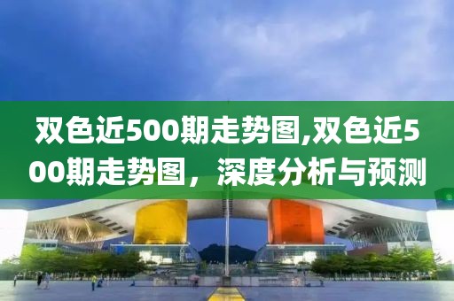 双色近500期走势图,双色近500期走势图，深度分析与预测