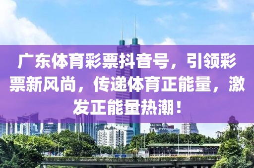 广东体育彩票抖音号，引领彩票新风尚，传递体育正能量，激发正能量热潮！