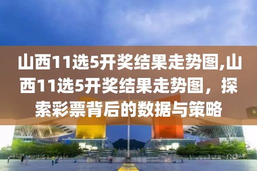 山西11选5开奖结果走势图,山西11选5开奖结果走势图，探索彩票背后的数据与策略