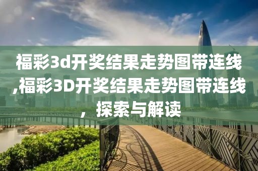 福彩3d开奖结果走势图带连线,福彩3D开奖结果走势图带连线，探索与解读