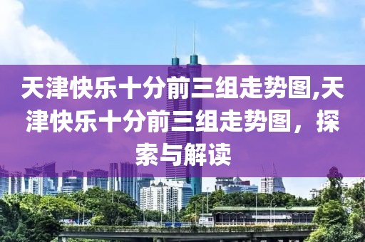 天津快乐十分前三组走势图,天津快乐十分前三组走势图，探索与解读