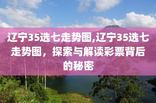 辽宁35选七走势图,辽宁35选七走势图，探索与解读彩票背后的秘密