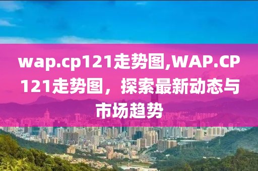 wap.cp121走势图,WAP.CP121走势图，探索最新动态与市场趋势