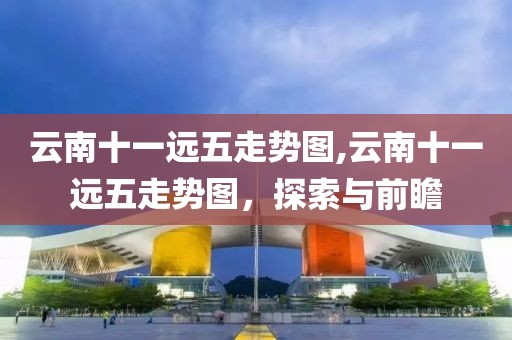 云南十一远五走势图,云南十一远五走势图，探索与前瞻