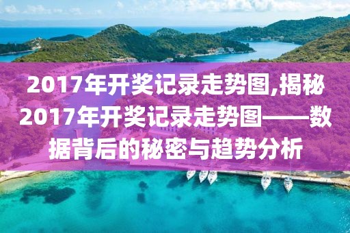 2017年开奖记录走势图,揭秘2017年开奖记录走势图——数据背后的秘密与趋势分析