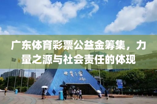 广东体育彩票公益金筹集，力量之源与社会责任的体现