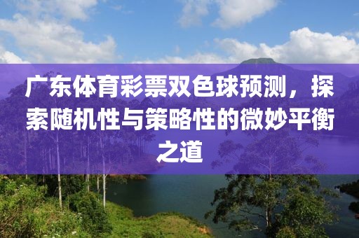 广东体育彩票双色球预测，探索随机性与策略性的微妙平衡之道