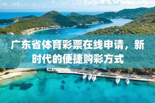 广东省体育彩票在线申请，新时代的便捷购彩方式