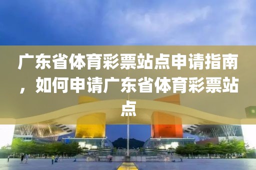 广东省体育彩票站点申请指南，如何申请广东省体育彩票站点