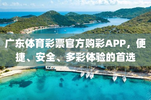 广东体育彩票官方购彩APP，便捷、安全、多彩体验的首选