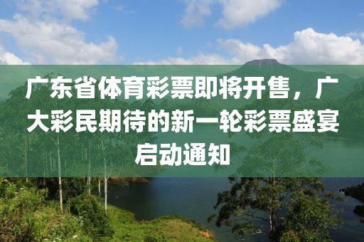 广东省体育彩票即将开售，广大彩民期待的新一轮彩票盛宴启动通知