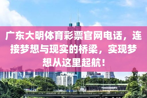 广东大明体育彩票官网电话，连接梦想与现实的桥梁，实现梦想从这里起航！