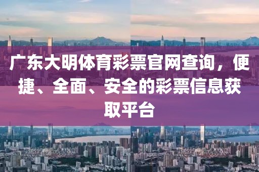 广东大明体育彩票官网查询，便捷、全面、安全的彩票信息获取平台