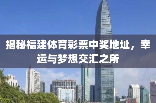 揭秘福建体育彩票中奖地址，幸运与梦想交汇之所