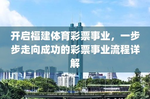 开启福建体育彩票事业，一步步走向成功的彩票事业流程详解