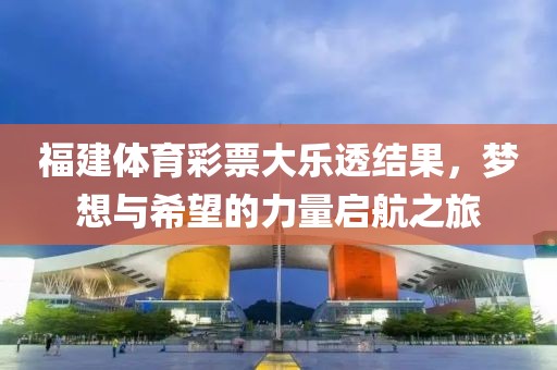 福建体育彩票大乐透结果，梦想与希望的力量启航之旅