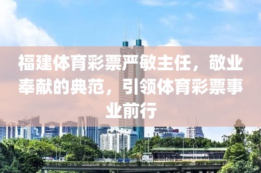 福建体育彩票严敏主任，敬业奉献的典范，引领体育彩票事业前行