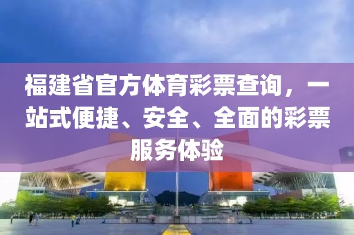 福建省官方体育彩票查询，一站式便捷、安全、全面的彩票服务体验