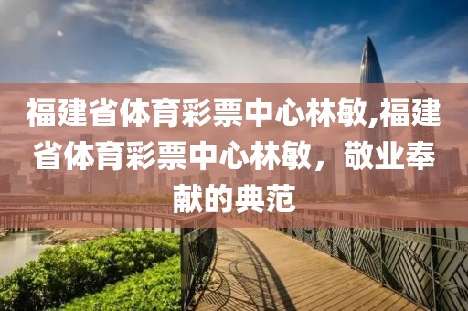 福建省体育彩票中心林敏,福建省体育彩票中心林敏，敬业奉献的典范