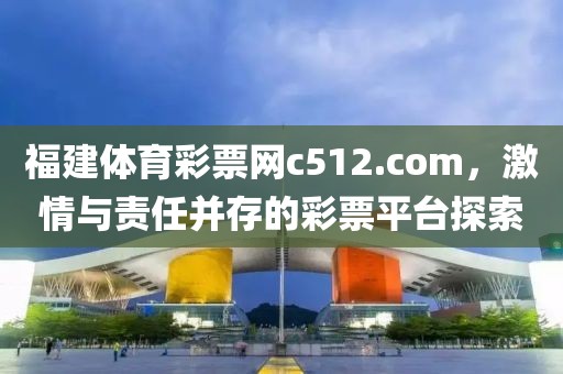 福建体育彩票网c512.com，激情与责任并存的彩票平台探索