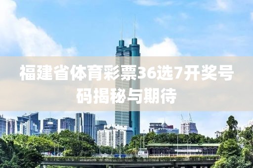 福建省体育彩票36选7开奖号码揭秘与期待