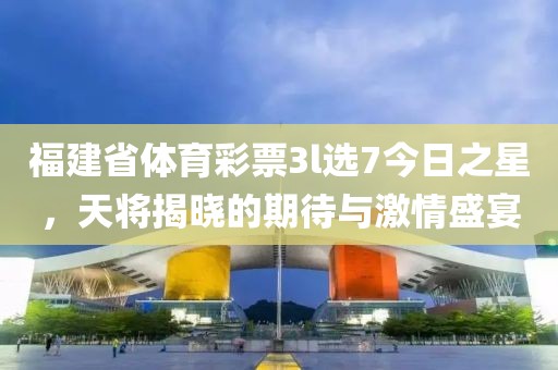 福建省体育彩票3l选7今日之星，天将揭晓的期待与激情盛宴